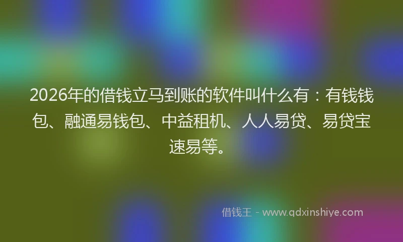 2026年的借钱立马到账的软件叫什么有：有钱钱包、融通易钱包、中益租机、人人易贷、易贷宝速易等。