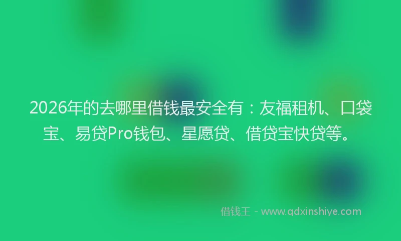 2026年的去哪里借钱最安全有：友福租机、口袋宝、易贷Pro钱包、星愿贷、借贷宝快贷等。