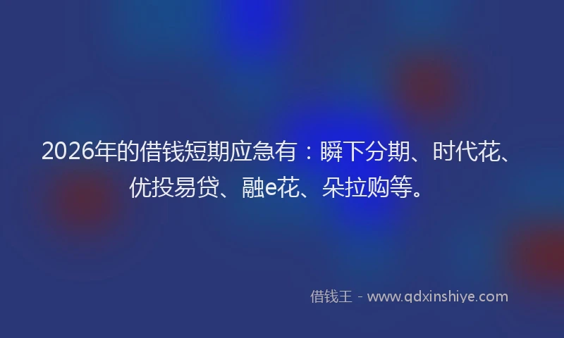 2026年的借钱短期应急有：瞬下分期、时代花、优投易贷、融e花、朵拉购等。