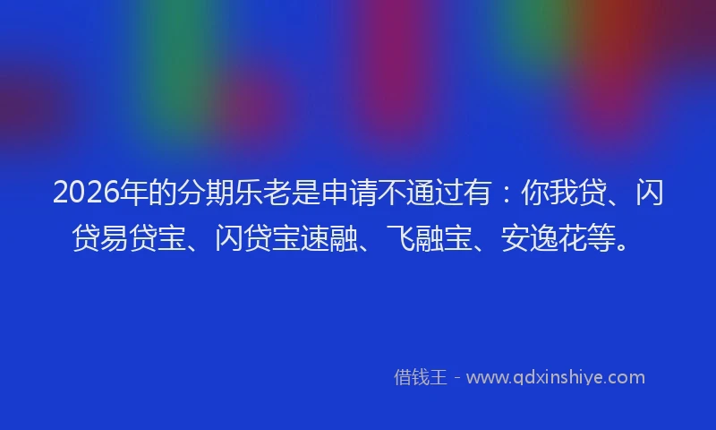 2026年的分期乐老是申请不通过有：你我贷、闪贷易贷宝、闪贷宝速融、飞融宝、安逸花等。