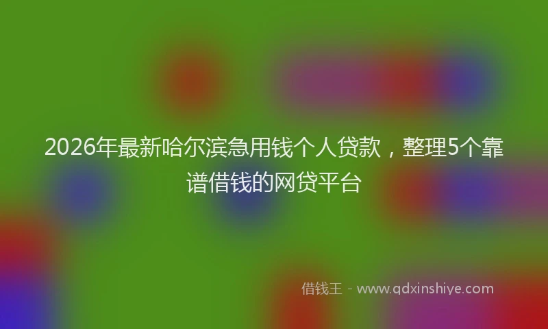 2026年最新哈尔滨急用钱个人贷款,整理5个靠谱借钱的网贷平台