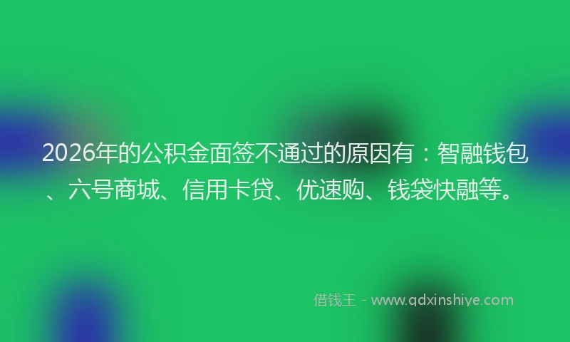 2026年的公积金面签不通过的原因有:智融钱包、六号商城、信用卡贷、优速购、钱袋快融等。