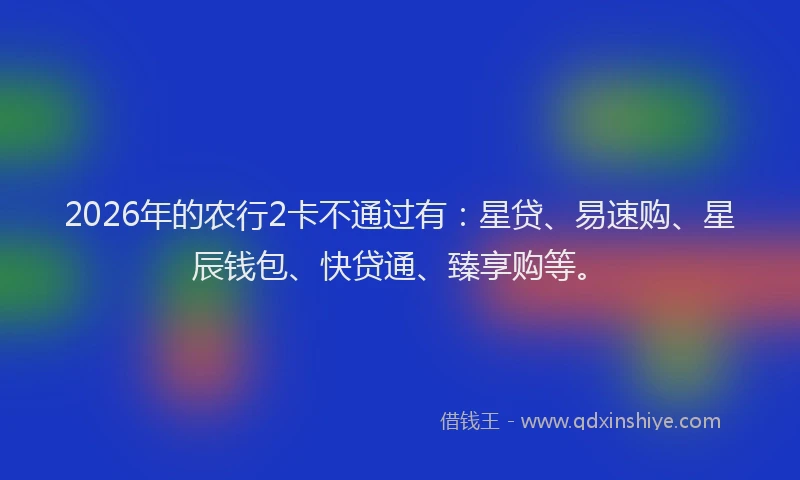 2026年的农行2卡不通过有：星贷、易速购、星辰钱包、快贷通、臻享购等。