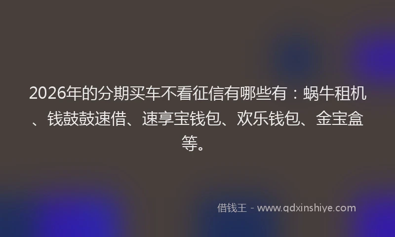 2026年的分期买车不看征信有哪些有:蜗牛租机、钱鼓鼓速借、速享宝钱包、欢乐钱包、金宝盒等。