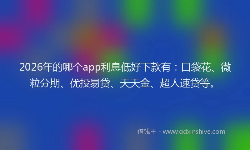 2026年的哪个app利息低好下款有：口袋花、微粒分期、优投易贷、天天金、超人速贷等。