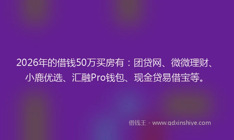 2026年的借钱50万买房有:团贷网、微微理财、小鹿优选、汇融Pro钱包、现金贷易借宝等。