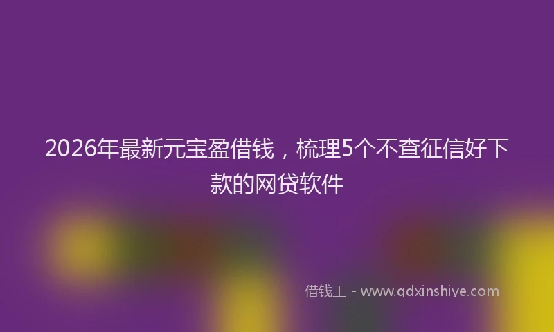2026年最新元宝盈借钱，梳理5个不查征信好下款的网贷软件