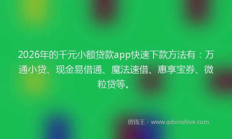 2026年的千元小额贷款app快速下款方法有：万通小贷、现金易借通、魔法速借、惠享宝券、微粒贷等。