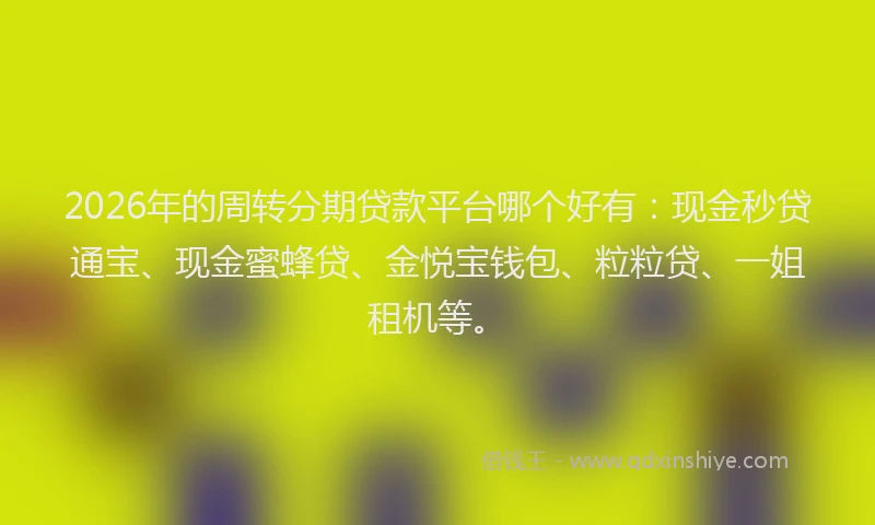 2026年的周转分期贷款平台哪个好有:现金秒贷通宝、现金蜜蜂贷、金悦宝钱包、粒粒贷、一姐租机等。