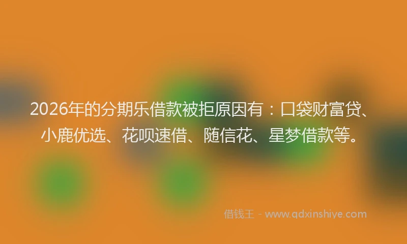 2026年的分期乐借款被拒原因有：口袋财富贷、小鹿优选、花呗速借、随信花、星梦借款等。