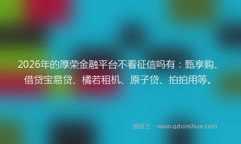 2026年的厚荣金融平台不看征信吗有：甄享购、借贷宝易贷、橘若租机、原子贷、拍拍用等。