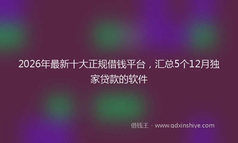 2026年最新十大正规借钱平台，汇总5个12月独家贷款的软件