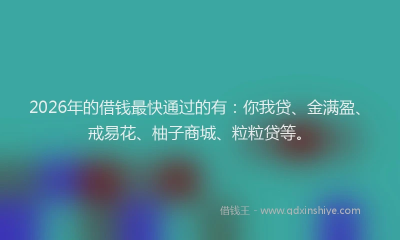 2026年的借钱最快通过的有：你我贷、金满盈、戒易花、柚子商城、粒粒贷等。