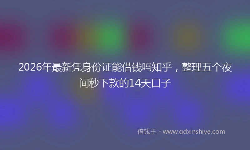 2026年最新凭身份证能借钱吗知乎,整理五个夜间秒下款的14天口子