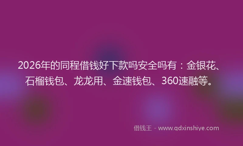 2026年的同程借钱好下款吗安全吗有：金银花、石榴钱包、龙龙用、金速钱包、360速融等。
