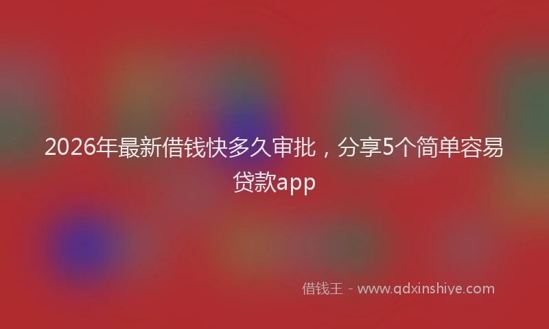 2026年最新借钱快多久审批，分享5个简单容易贷款app