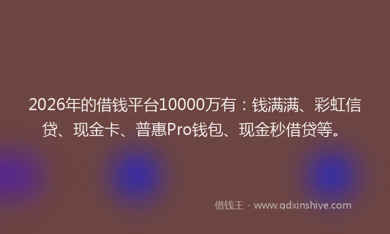 2026年的借钱平台10000万有:钱满满、彩虹信贷、现金卡、普惠Pro钱包、现金秒借贷等。