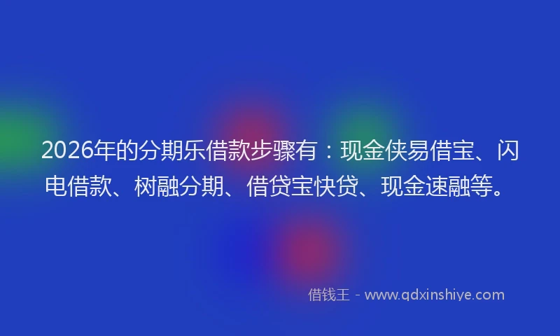 2026年的分期乐借款步骤有：现金侠易借宝、闪电借款、树融分期、借贷宝快贷、现金速融等。