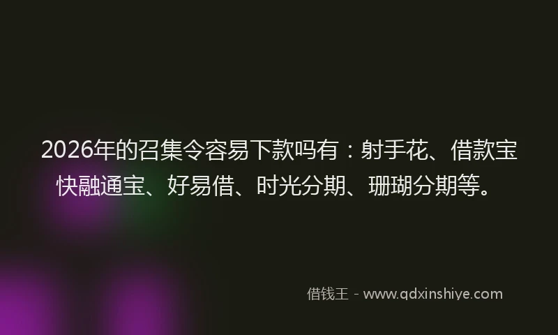 2026年的召集令容易下款吗有:射手花、借款宝快融通宝、好易借、时光分期、珊瑚分期等。
