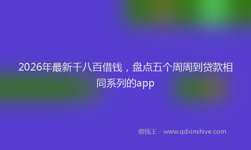2026年最新千八百借钱，盘点五个周周到贷款相同系列的app