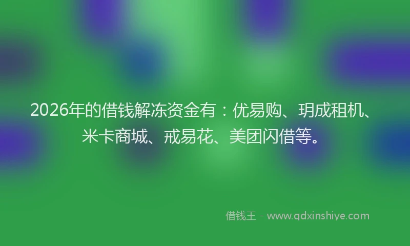 2026年的借钱解冻资金有：优易购、玥成租机、米卡商城、戒易花、美团闪借等。