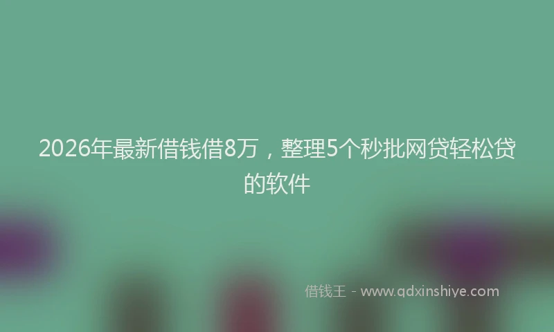 2026年最新借钱借8万，整理5个秒批网贷轻松贷的软件
