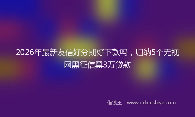 2026年最新友信好分期好下款吗，归纳5个无视网黑征信黑3万贷款