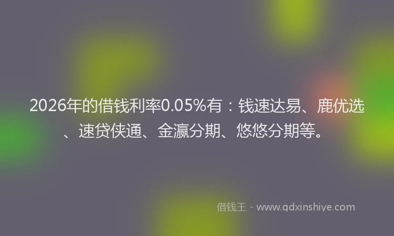 2026年的借钱利率0.05%有:钱速达易、鹿优选、速贷侠通、金瀛分期、悠悠分期等。