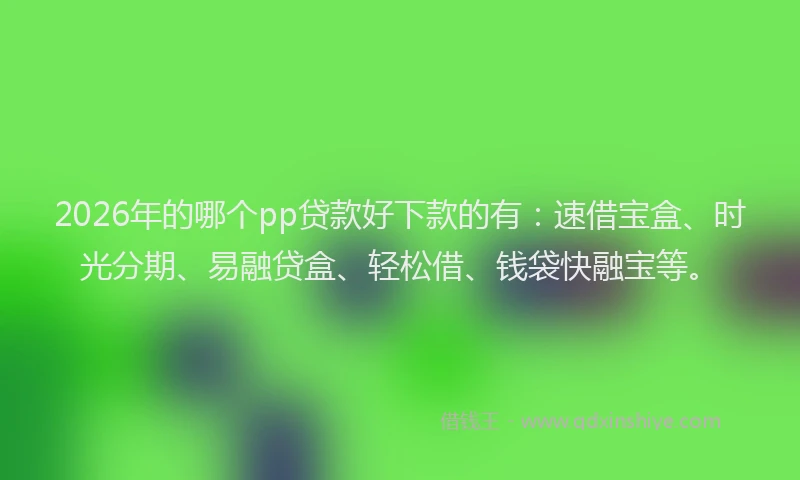 2026年的哪个pp贷款好下款的有：速借宝盒、时光分期、易融贷盒、轻松借、钱袋快融宝等。