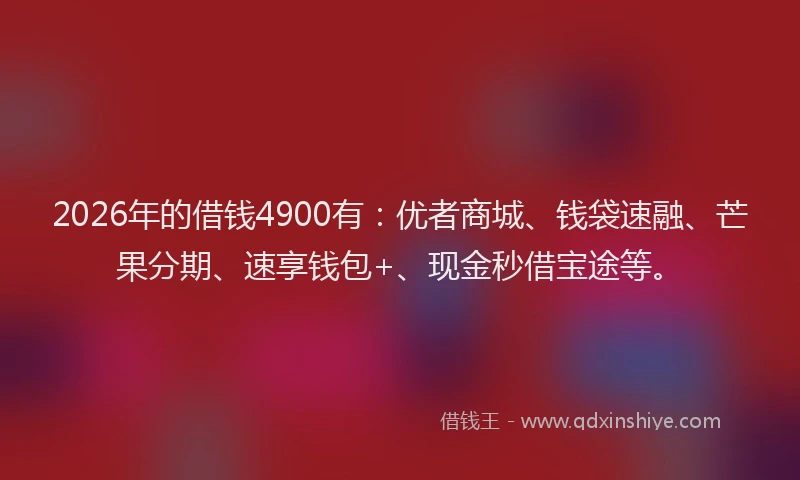 2026年的借钱4900有:优者商城、钱袋速融、芒果分期、速享钱包+、现金秒借宝途等。
