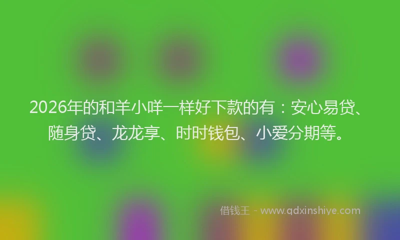 2026年的和羊小咩一样好下款的有：安心易贷、随身贷、龙龙享、时时钱包、小爱分期等。
