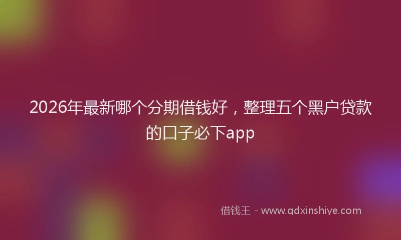 2026年最新哪个分期借钱好，整理五个黑户贷款的口子必下app
