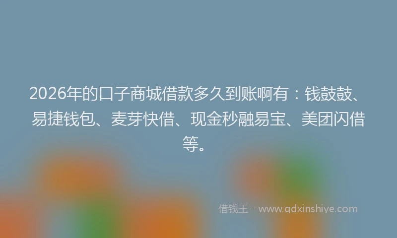 2026年的口子商城借款多久到账啊有：钱鼓鼓、易捷钱包、麦芽快借、现金秒融易宝、美团闪借等。