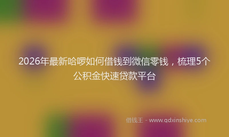 2026年最新哈啰如何借钱到微信零钱,梳理5个公积金快速贷款平台