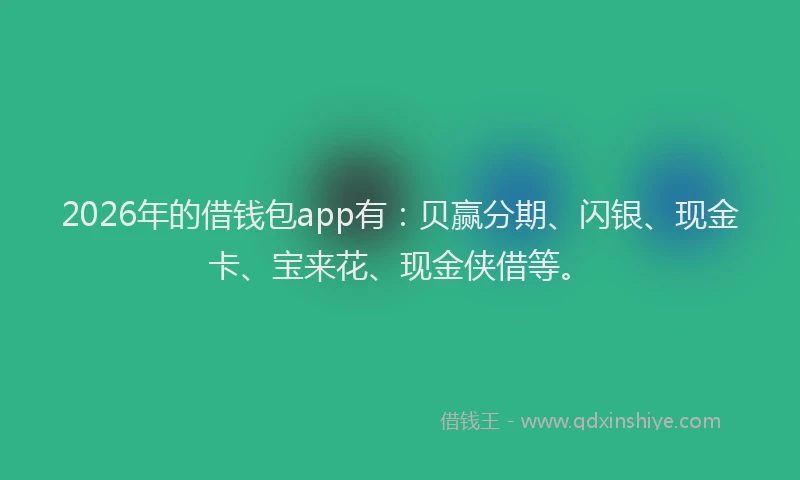2026年的借钱包app有:贝赢分期、闪银、现金卡、宝来花、现金侠借等。