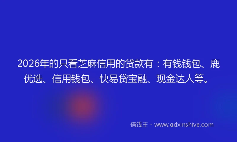 2026年的只看芝麻信用的贷款有:有钱钱包、鹿优选、信用钱包、快易贷宝融、现金达人等。