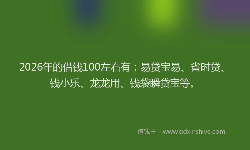 2026年的借钱100左右有：易贷宝易、省时贷、钱小乐、龙龙用、钱袋瞬贷宝等。
