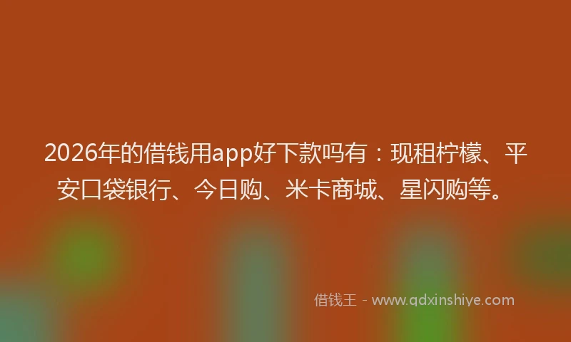 2026年的借钱用app好下款吗有:现租柠檬、平安口袋银行、今日购、米卡商城、星闪购等。
