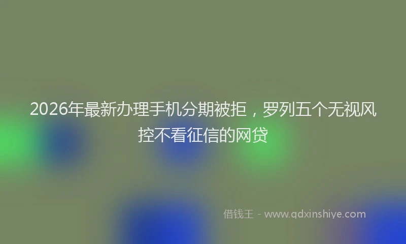 2026年最新办理手机分期被拒，罗列五个无视风控不看征信的网贷