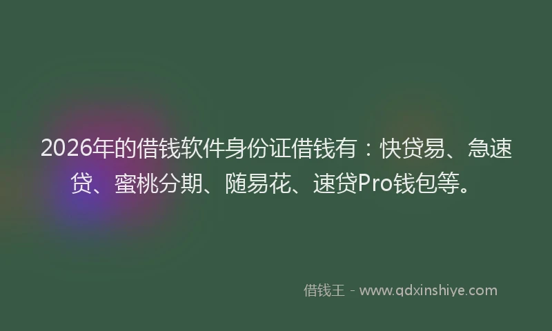 2026年的借钱软件身份证借钱有：快贷易、急速贷、蜜桃分期、随易花、速贷Pro钱包等。