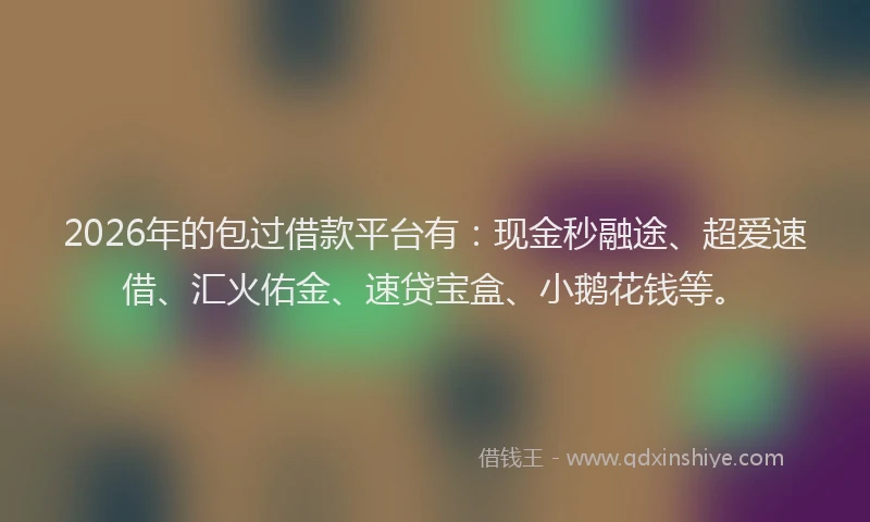 2026年的包过借款平台有：现金秒融途、超爱速借、汇火佑金、速贷宝盒、小鹅花钱等。