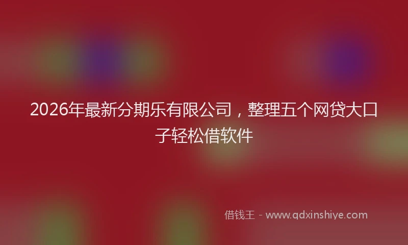 2026年最新分期乐有限公司，整理五个网贷大口子轻松借软件