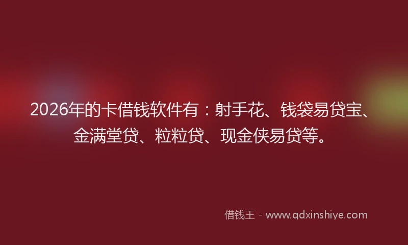 2026年的卡借钱软件有：射手花、钱袋易贷宝、金满堂贷、粒粒贷、现金侠易贷等。