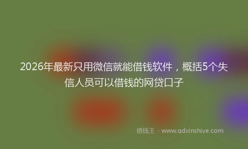 2026年最新只用微信就能借钱软件,概括5个失信人员可以借钱的网贷口子