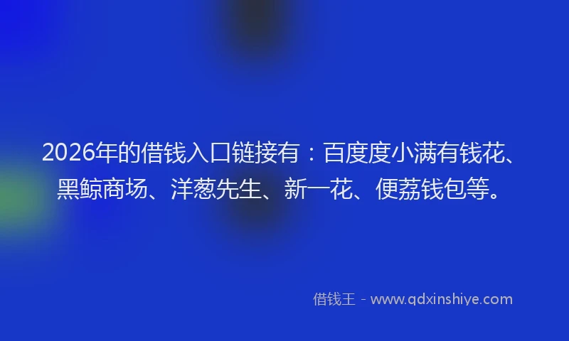 2026年的借钱入口链接有:百度度小满有钱花、黑鲸商场、洋葱先生、新一花、便荔钱包等。