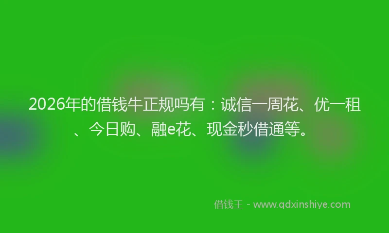 2026年的借钱牛正规吗有:诚信一周花、优一租、今日购、融e花、现金秒借通等。