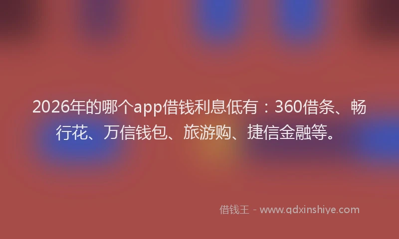 2026年的哪个app借钱利息低有：360借条、畅行花、万信钱包、旅游购、捷信金融等。