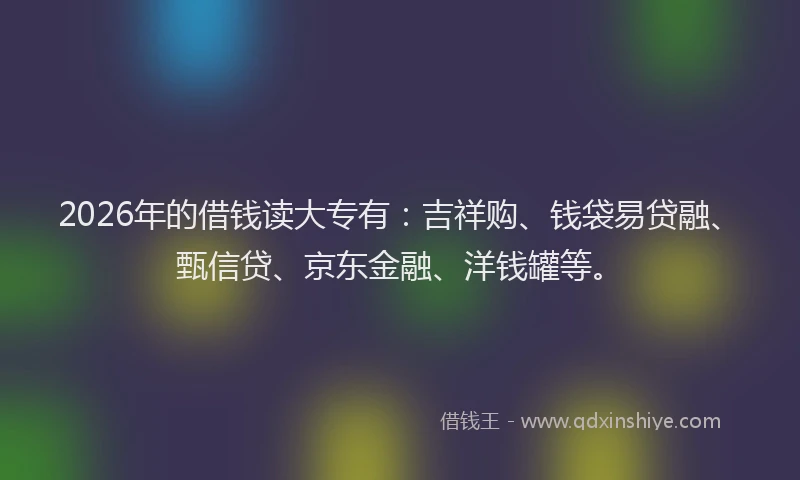 2026年的借钱读大专有：吉祥购、钱袋易贷融、甄信贷、京东金融、洋钱罐等。