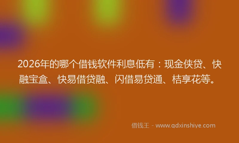 2026年的哪个借钱软件利息低有:现金侠贷、快融宝盒、快易借贷融、闪借易贷通、桔享花等。