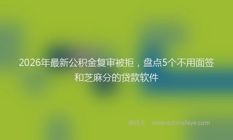 2026年最新公积金复审被拒，盘点5个不用面签和芝麻分的贷款软件